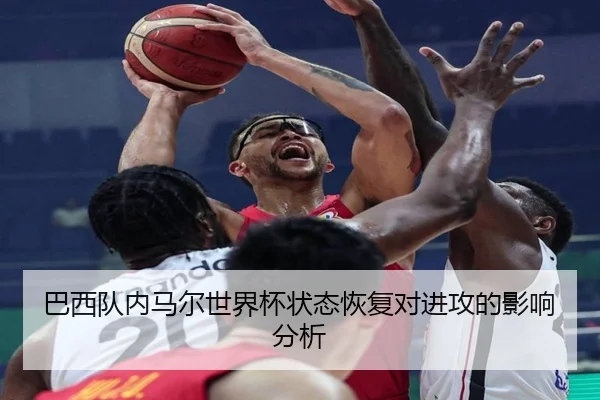 巴西队内马尔世界杯状态恢复对进攻的影响分析