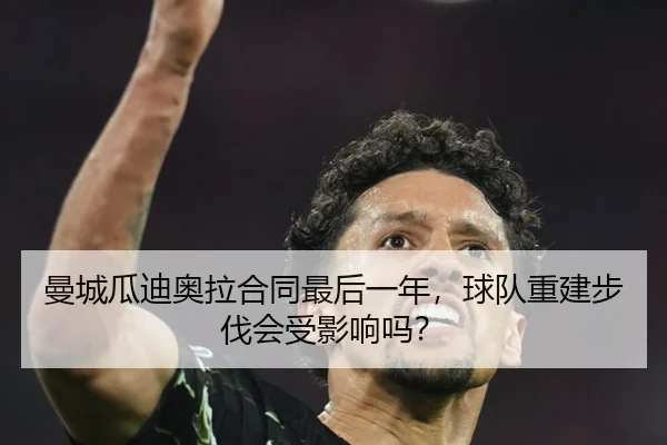 曼城瓜迪奥拉合同最后一年，球队重建步伐会受影响吗？